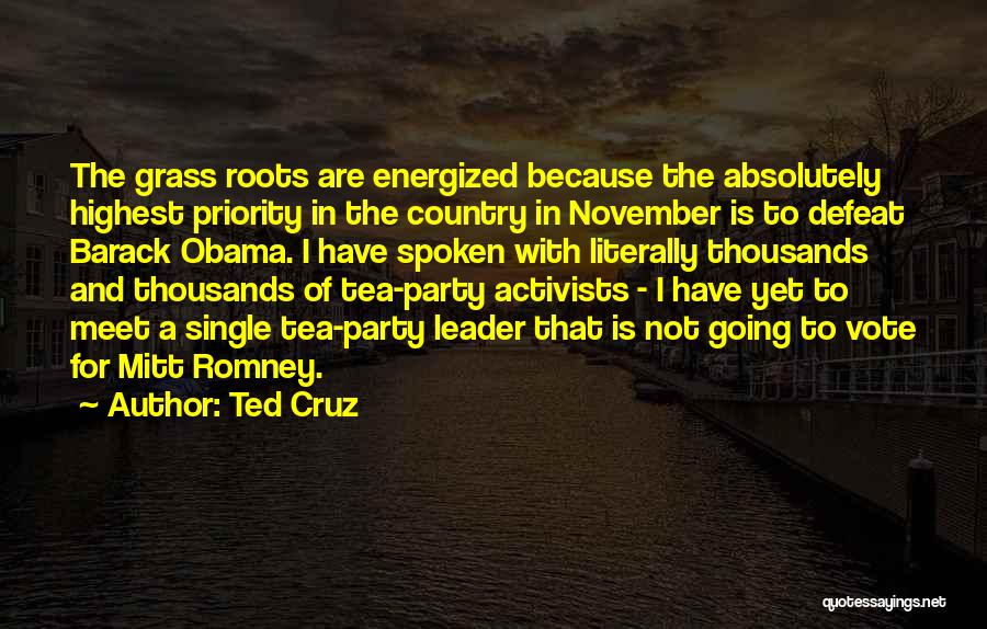 Ted Cruz Quotes: The Grass Roots Are Energized Because The Absolutely Highest Priority In The Country In November Is To Defeat Barack Obama.