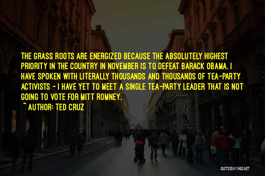 Ted Cruz Quotes: The Grass Roots Are Energized Because The Absolutely Highest Priority In The Country In November Is To Defeat Barack Obama.