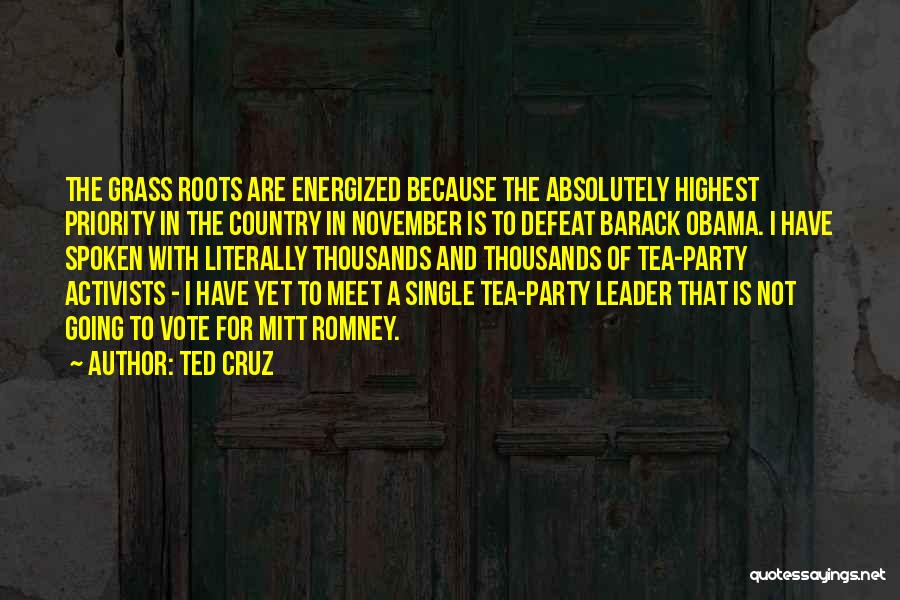 Ted Cruz Quotes: The Grass Roots Are Energized Because The Absolutely Highest Priority In The Country In November Is To Defeat Barack Obama.