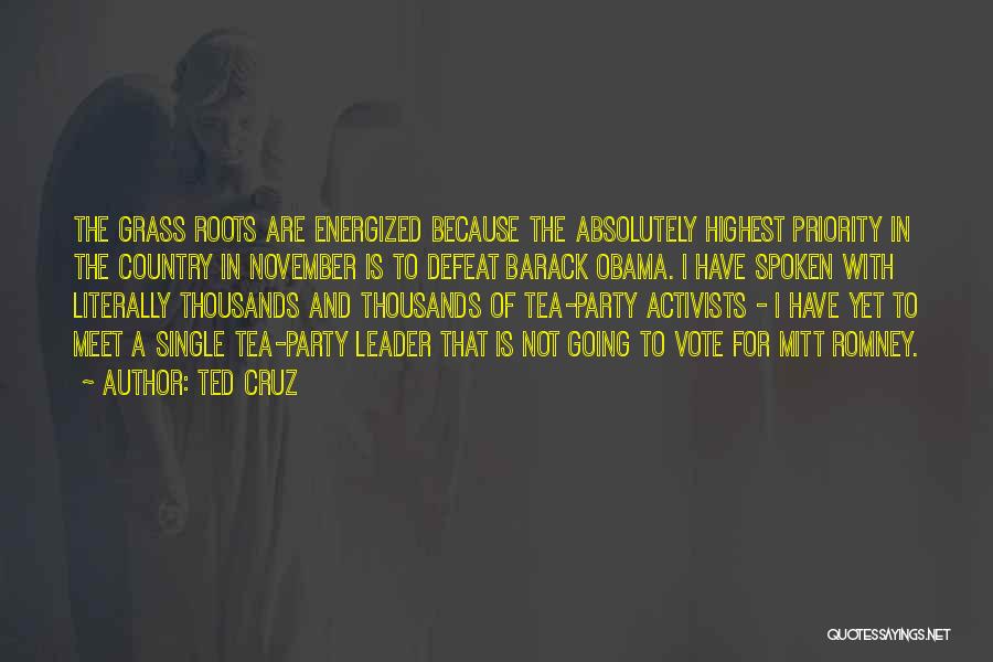 Ted Cruz Quotes: The Grass Roots Are Energized Because The Absolutely Highest Priority In The Country In November Is To Defeat Barack Obama.