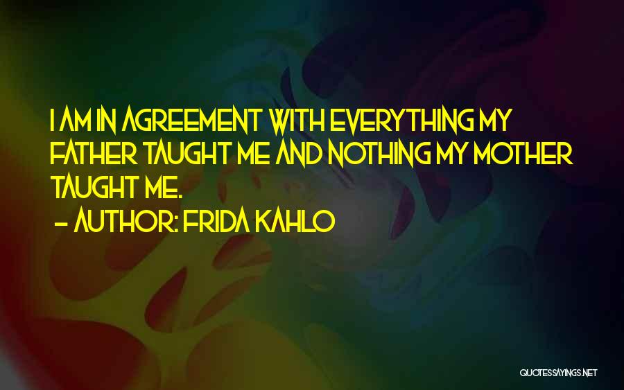 Frida Kahlo Quotes: I Am In Agreement With Everything My Father Taught Me And Nothing My Mother Taught Me.