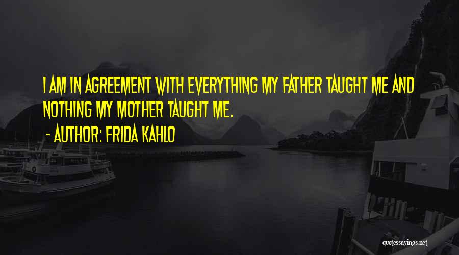 Frida Kahlo Quotes: I Am In Agreement With Everything My Father Taught Me And Nothing My Mother Taught Me.