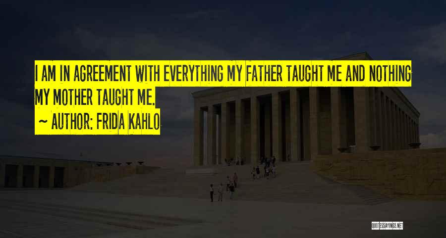 Frida Kahlo Quotes: I Am In Agreement With Everything My Father Taught Me And Nothing My Mother Taught Me.