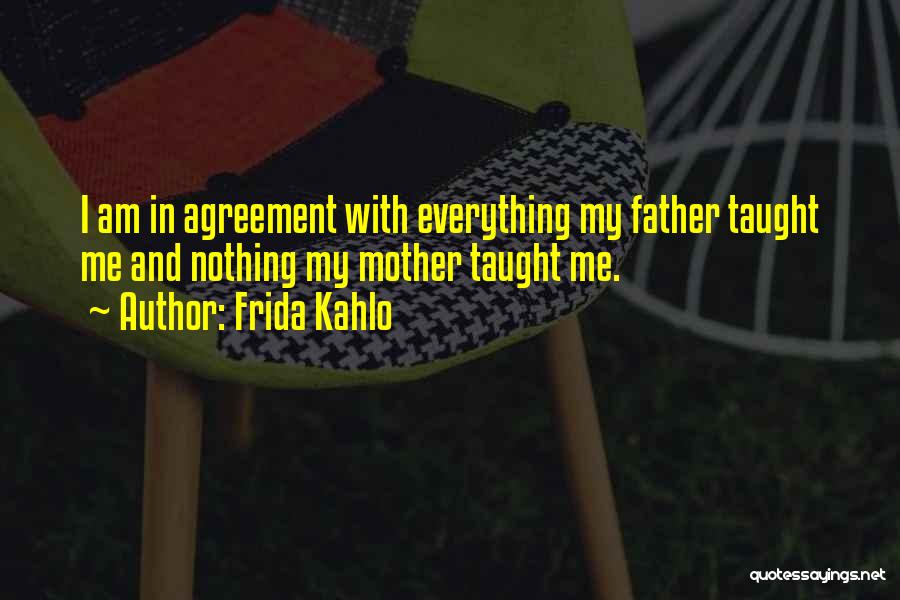 Frida Kahlo Quotes: I Am In Agreement With Everything My Father Taught Me And Nothing My Mother Taught Me.