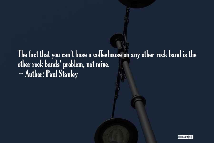 Paul Stanley Quotes: The Fact That You Can't Base A Coffeehouse On Any Other Rock Band Is The Other Rock Bands' Problem, Not