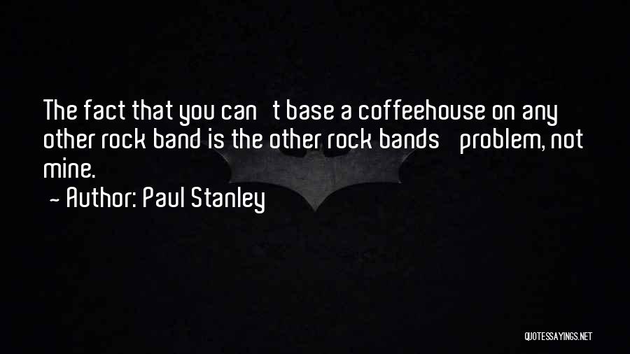 Paul Stanley Quotes: The Fact That You Can't Base A Coffeehouse On Any Other Rock Band Is The Other Rock Bands' Problem, Not