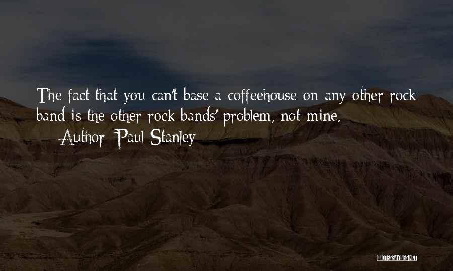 Paul Stanley Quotes: The Fact That You Can't Base A Coffeehouse On Any Other Rock Band Is The Other Rock Bands' Problem, Not