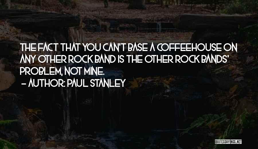 Paul Stanley Quotes: The Fact That You Can't Base A Coffeehouse On Any Other Rock Band Is The Other Rock Bands' Problem, Not