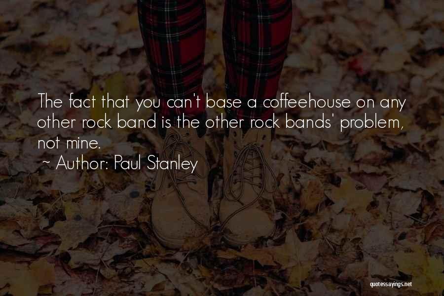 Paul Stanley Quotes: The Fact That You Can't Base A Coffeehouse On Any Other Rock Band Is The Other Rock Bands' Problem, Not