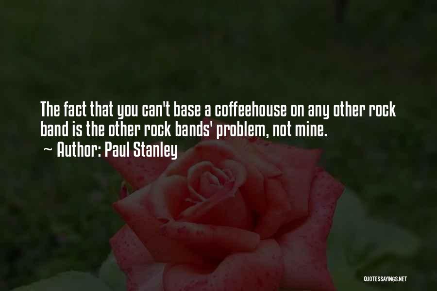 Paul Stanley Quotes: The Fact That You Can't Base A Coffeehouse On Any Other Rock Band Is The Other Rock Bands' Problem, Not