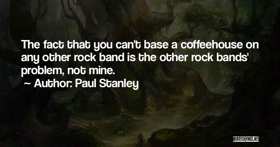 Paul Stanley Quotes: The Fact That You Can't Base A Coffeehouse On Any Other Rock Band Is The Other Rock Bands' Problem, Not