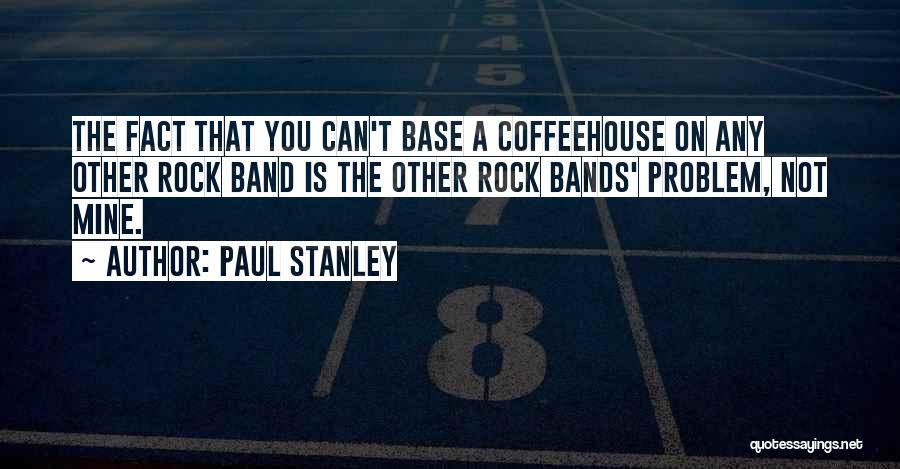 Paul Stanley Quotes: The Fact That You Can't Base A Coffeehouse On Any Other Rock Band Is The Other Rock Bands' Problem, Not