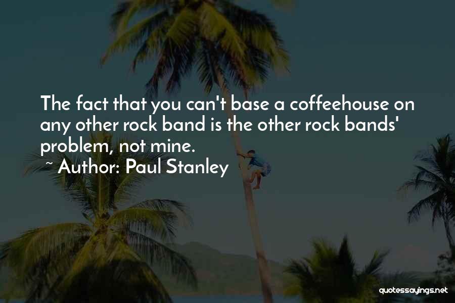 Paul Stanley Quotes: The Fact That You Can't Base A Coffeehouse On Any Other Rock Band Is The Other Rock Bands' Problem, Not