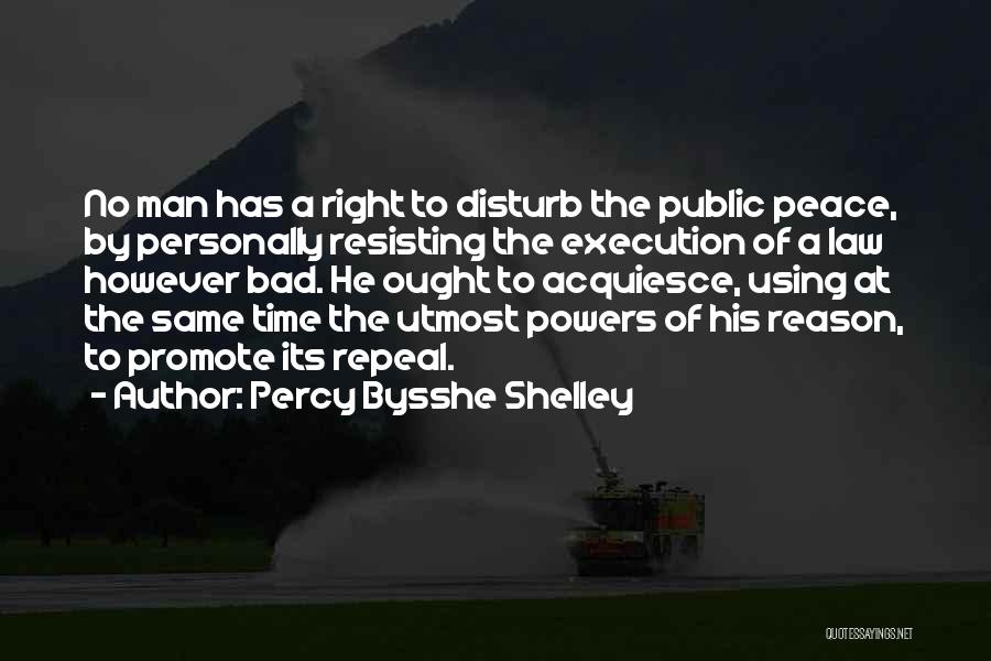 Percy Bysshe Shelley Quotes: No Man Has A Right To Disturb The Public Peace, By Personally Resisting The Execution Of A Law However Bad.
