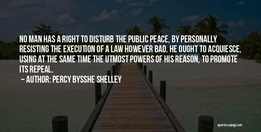 Percy Bysshe Shelley Quotes: No Man Has A Right To Disturb The Public Peace, By Personally Resisting The Execution Of A Law However Bad.