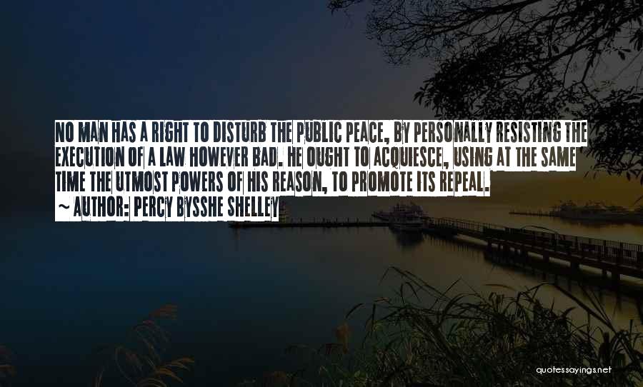 Percy Bysshe Shelley Quotes: No Man Has A Right To Disturb The Public Peace, By Personally Resisting The Execution Of A Law However Bad.