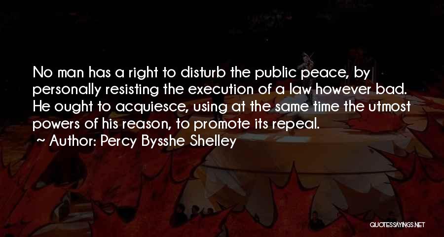 Percy Bysshe Shelley Quotes: No Man Has A Right To Disturb The Public Peace, By Personally Resisting The Execution Of A Law However Bad.