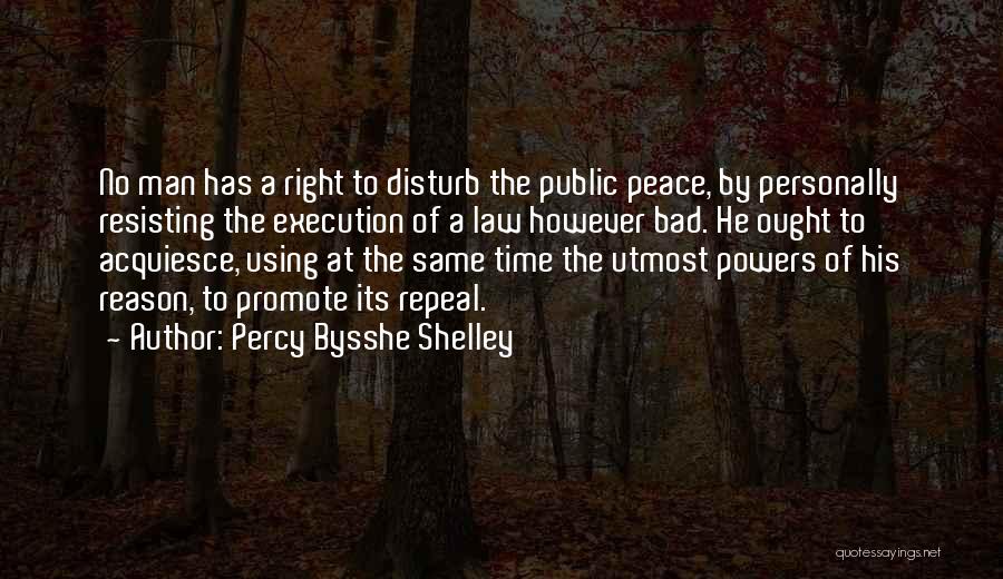 Percy Bysshe Shelley Quotes: No Man Has A Right To Disturb The Public Peace, By Personally Resisting The Execution Of A Law However Bad.
