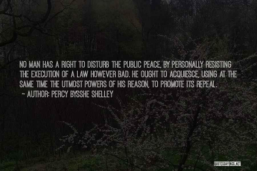 Percy Bysshe Shelley Quotes: No Man Has A Right To Disturb The Public Peace, By Personally Resisting The Execution Of A Law However Bad.