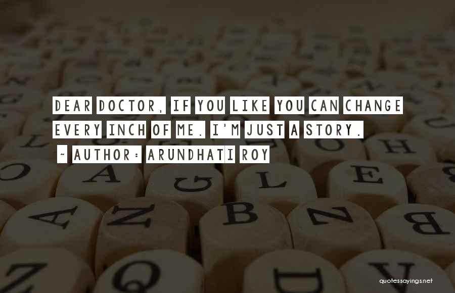 Arundhati Roy Quotes: Dear Doctor, If You Like You Can Change Every Inch Of Me. I'm Just A Story.