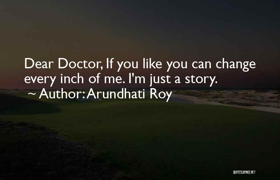 Arundhati Roy Quotes: Dear Doctor, If You Like You Can Change Every Inch Of Me. I'm Just A Story.