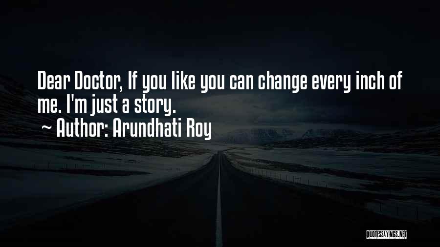 Arundhati Roy Quotes: Dear Doctor, If You Like You Can Change Every Inch Of Me. I'm Just A Story.