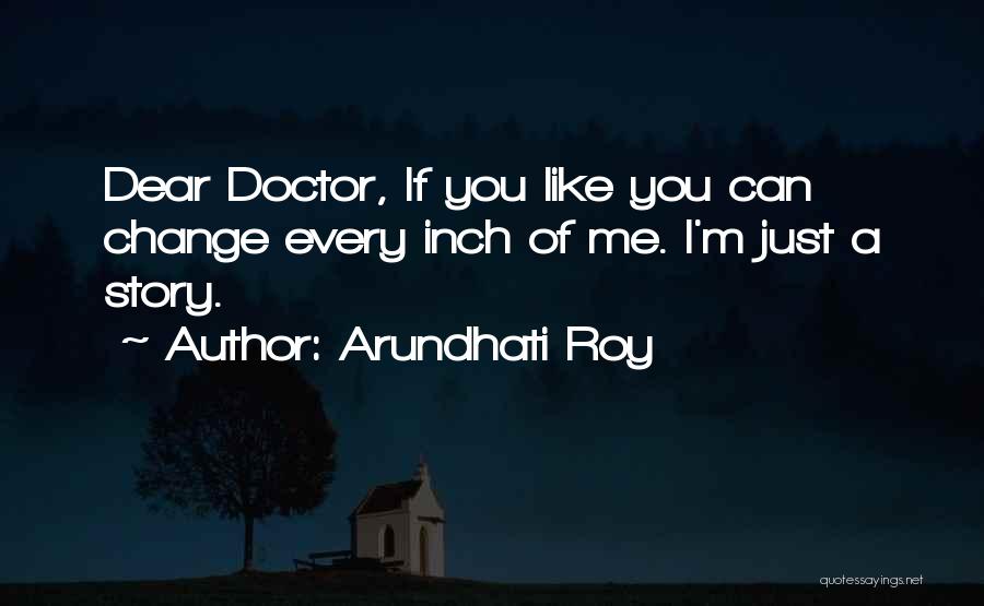 Arundhati Roy Quotes: Dear Doctor, If You Like You Can Change Every Inch Of Me. I'm Just A Story.
