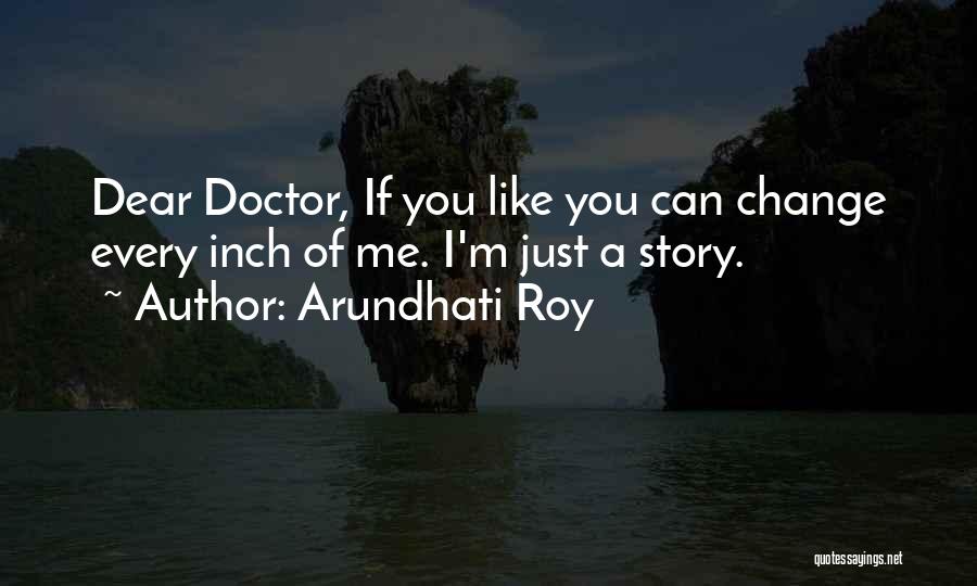 Arundhati Roy Quotes: Dear Doctor, If You Like You Can Change Every Inch Of Me. I'm Just A Story.