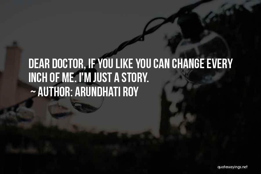 Arundhati Roy Quotes: Dear Doctor, If You Like You Can Change Every Inch Of Me. I'm Just A Story.