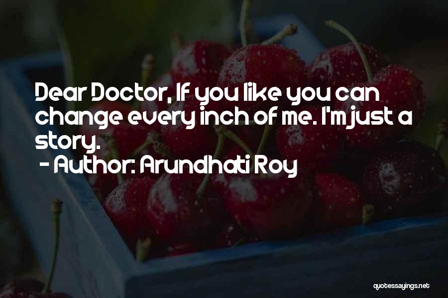 Arundhati Roy Quotes: Dear Doctor, If You Like You Can Change Every Inch Of Me. I'm Just A Story.