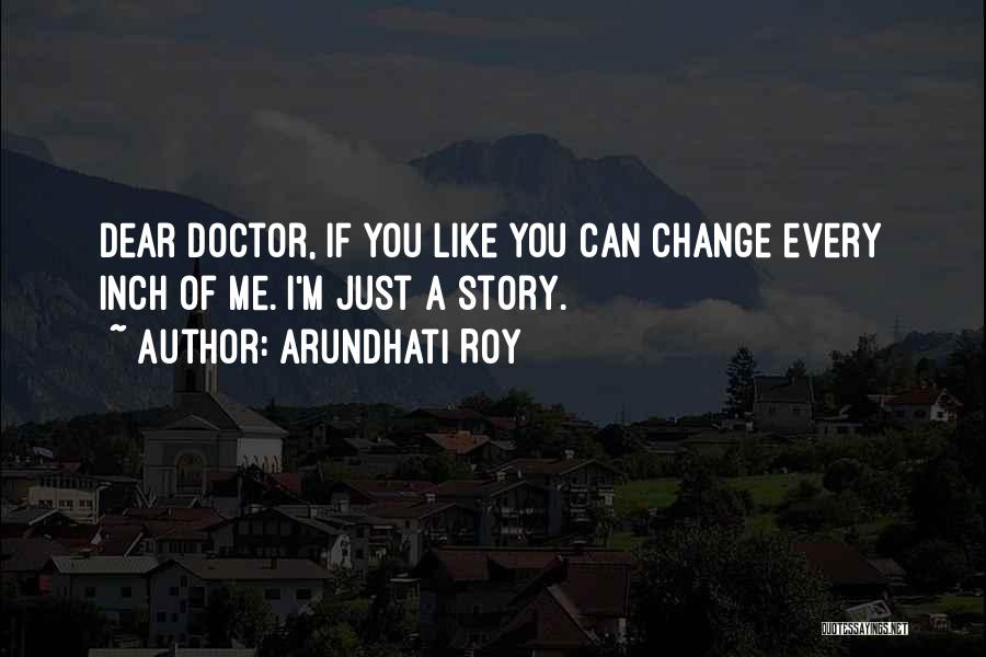 Arundhati Roy Quotes: Dear Doctor, If You Like You Can Change Every Inch Of Me. I'm Just A Story.