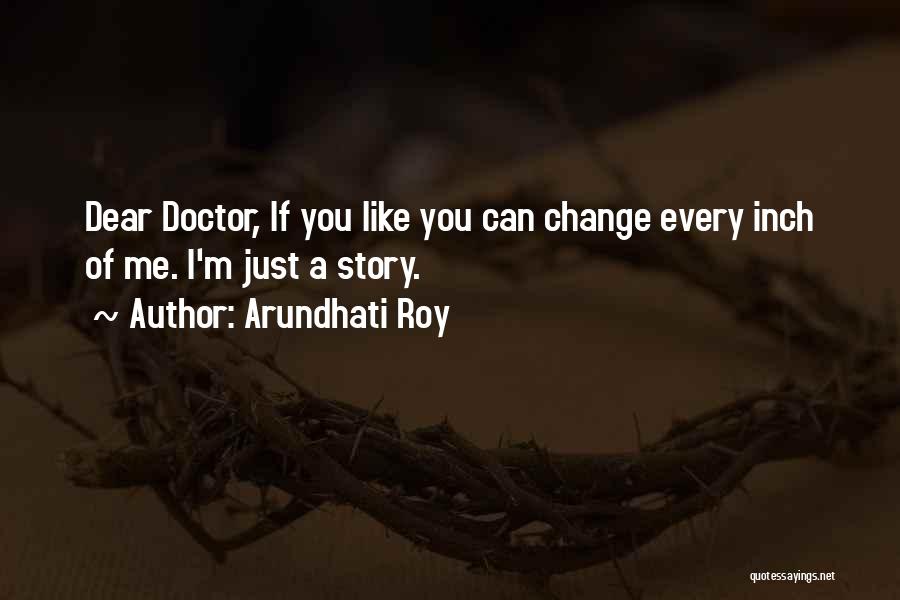 Arundhati Roy Quotes: Dear Doctor, If You Like You Can Change Every Inch Of Me. I'm Just A Story.