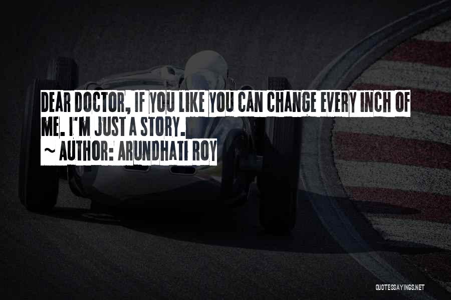 Arundhati Roy Quotes: Dear Doctor, If You Like You Can Change Every Inch Of Me. I'm Just A Story.