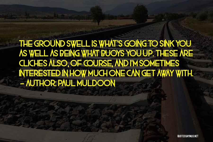 Paul Muldoon Quotes: The Ground Swell Is What's Going To Sink You As Well As Being What Buoys You Up. These Are Cliches