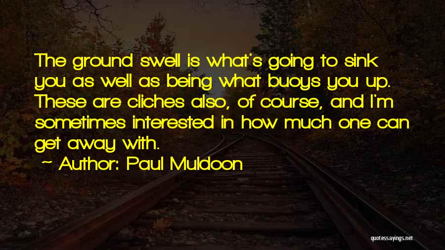 Paul Muldoon Quotes: The Ground Swell Is What's Going To Sink You As Well As Being What Buoys You Up. These Are Cliches