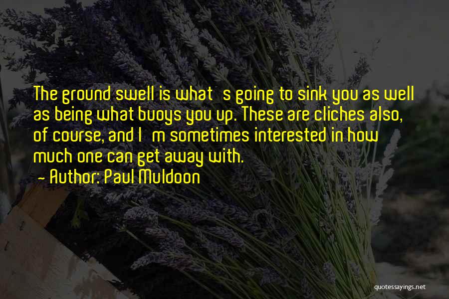 Paul Muldoon Quotes: The Ground Swell Is What's Going To Sink You As Well As Being What Buoys You Up. These Are Cliches