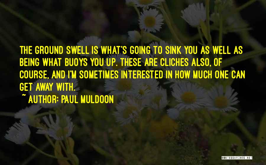 Paul Muldoon Quotes: The Ground Swell Is What's Going To Sink You As Well As Being What Buoys You Up. These Are Cliches