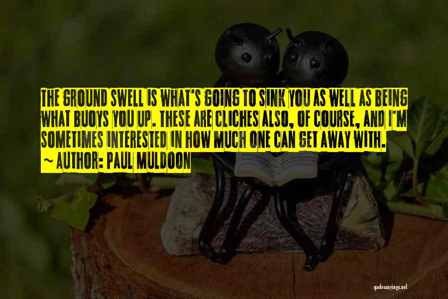 Paul Muldoon Quotes: The Ground Swell Is What's Going To Sink You As Well As Being What Buoys You Up. These Are Cliches