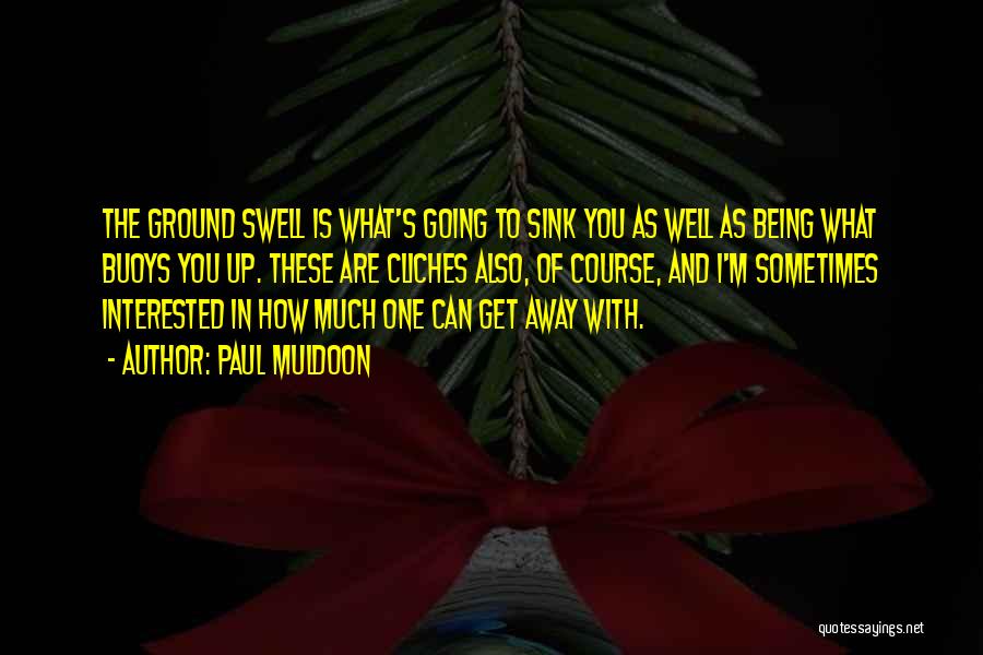 Paul Muldoon Quotes: The Ground Swell Is What's Going To Sink You As Well As Being What Buoys You Up. These Are Cliches