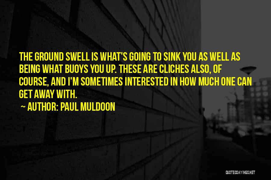 Paul Muldoon Quotes: The Ground Swell Is What's Going To Sink You As Well As Being What Buoys You Up. These Are Cliches