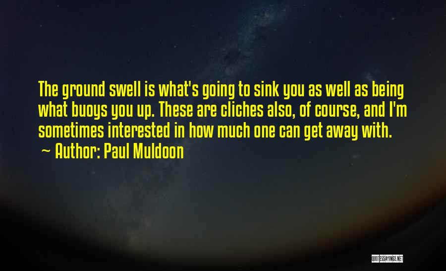 Paul Muldoon Quotes: The Ground Swell Is What's Going To Sink You As Well As Being What Buoys You Up. These Are Cliches