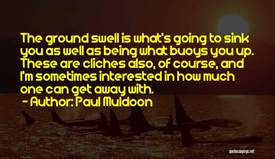 Paul Muldoon Quotes: The Ground Swell Is What's Going To Sink You As Well As Being What Buoys You Up. These Are Cliches