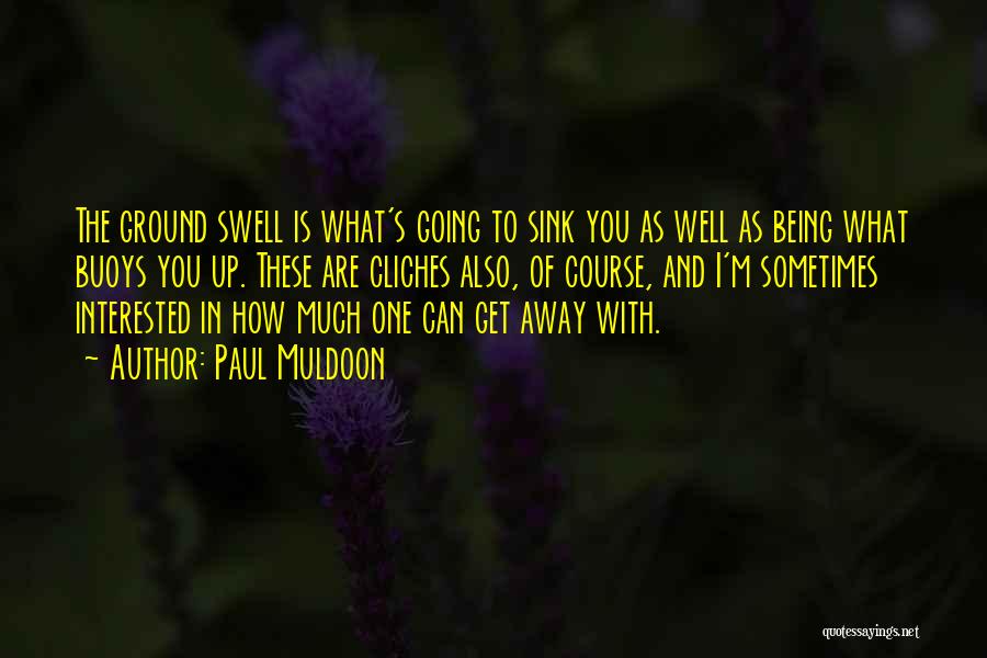 Paul Muldoon Quotes: The Ground Swell Is What's Going To Sink You As Well As Being What Buoys You Up. These Are Cliches