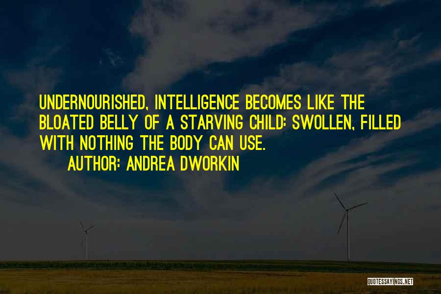 Andrea Dworkin Quotes: Undernourished, Intelligence Becomes Like The Bloated Belly Of A Starving Child: Swollen, Filled With Nothing The Body Can Use.