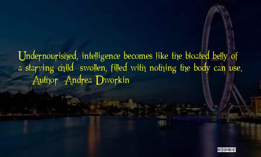 Andrea Dworkin Quotes: Undernourished, Intelligence Becomes Like The Bloated Belly Of A Starving Child: Swollen, Filled With Nothing The Body Can Use.