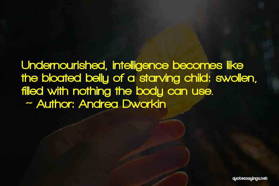 Andrea Dworkin Quotes: Undernourished, Intelligence Becomes Like The Bloated Belly Of A Starving Child: Swollen, Filled With Nothing The Body Can Use.