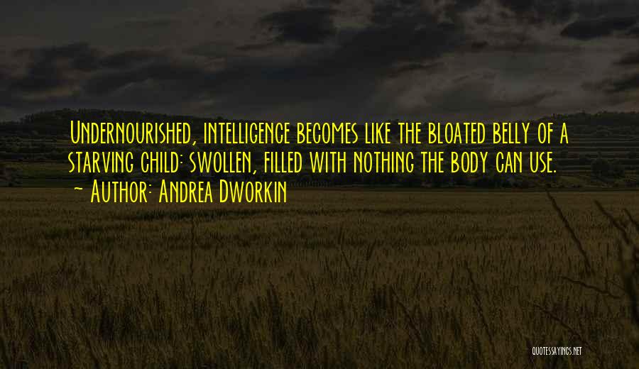 Andrea Dworkin Quotes: Undernourished, Intelligence Becomes Like The Bloated Belly Of A Starving Child: Swollen, Filled With Nothing The Body Can Use.