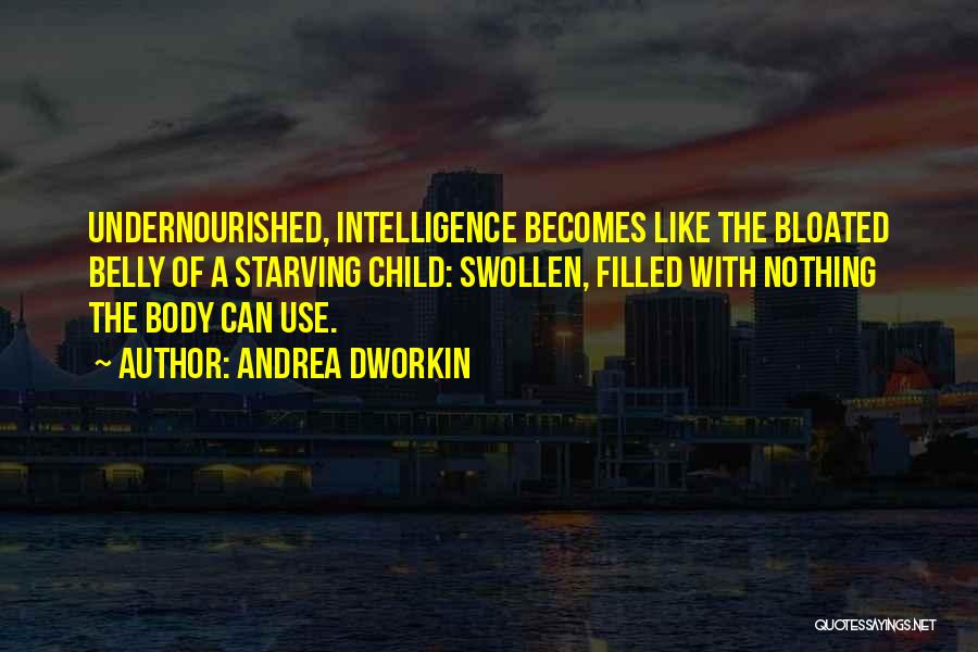 Andrea Dworkin Quotes: Undernourished, Intelligence Becomes Like The Bloated Belly Of A Starving Child: Swollen, Filled With Nothing The Body Can Use.