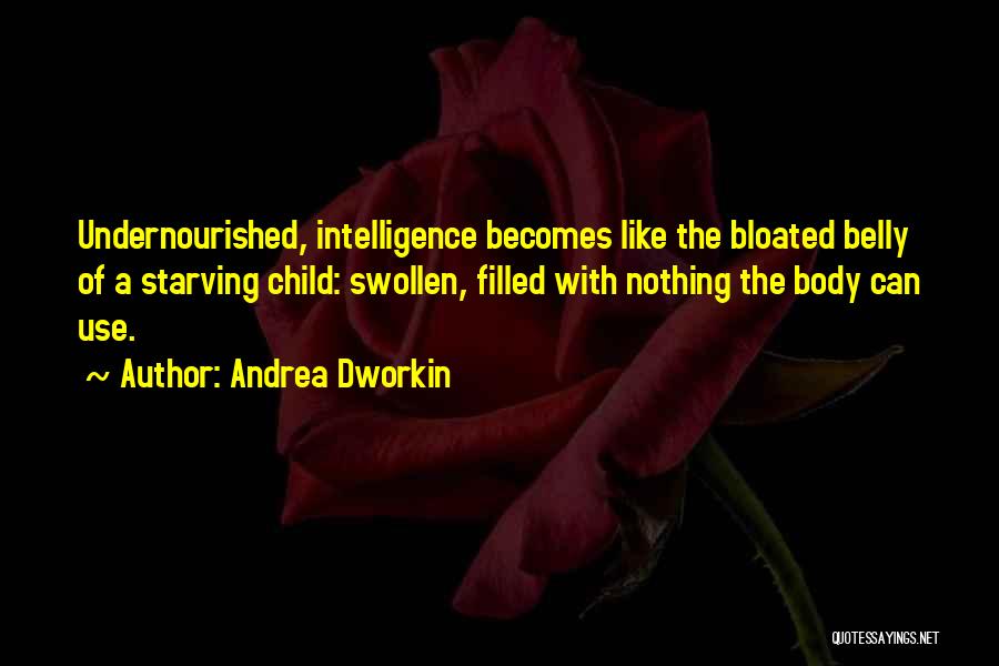 Andrea Dworkin Quotes: Undernourished, Intelligence Becomes Like The Bloated Belly Of A Starving Child: Swollen, Filled With Nothing The Body Can Use.