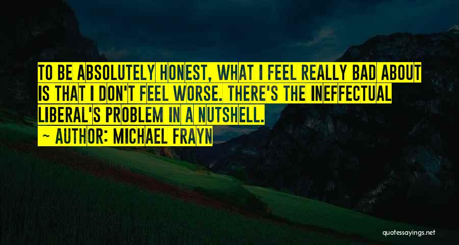 Michael Frayn Quotes: To Be Absolutely Honest, What I Feel Really Bad About Is That I Don't Feel Worse. There's The Ineffectual Liberal's